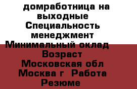 домработница на выходные › Специальность ­ менеджмент › Минимальный оклад ­ 3 000 › Возраст ­ 35 - Московская обл., Москва г. Работа » Резюме   